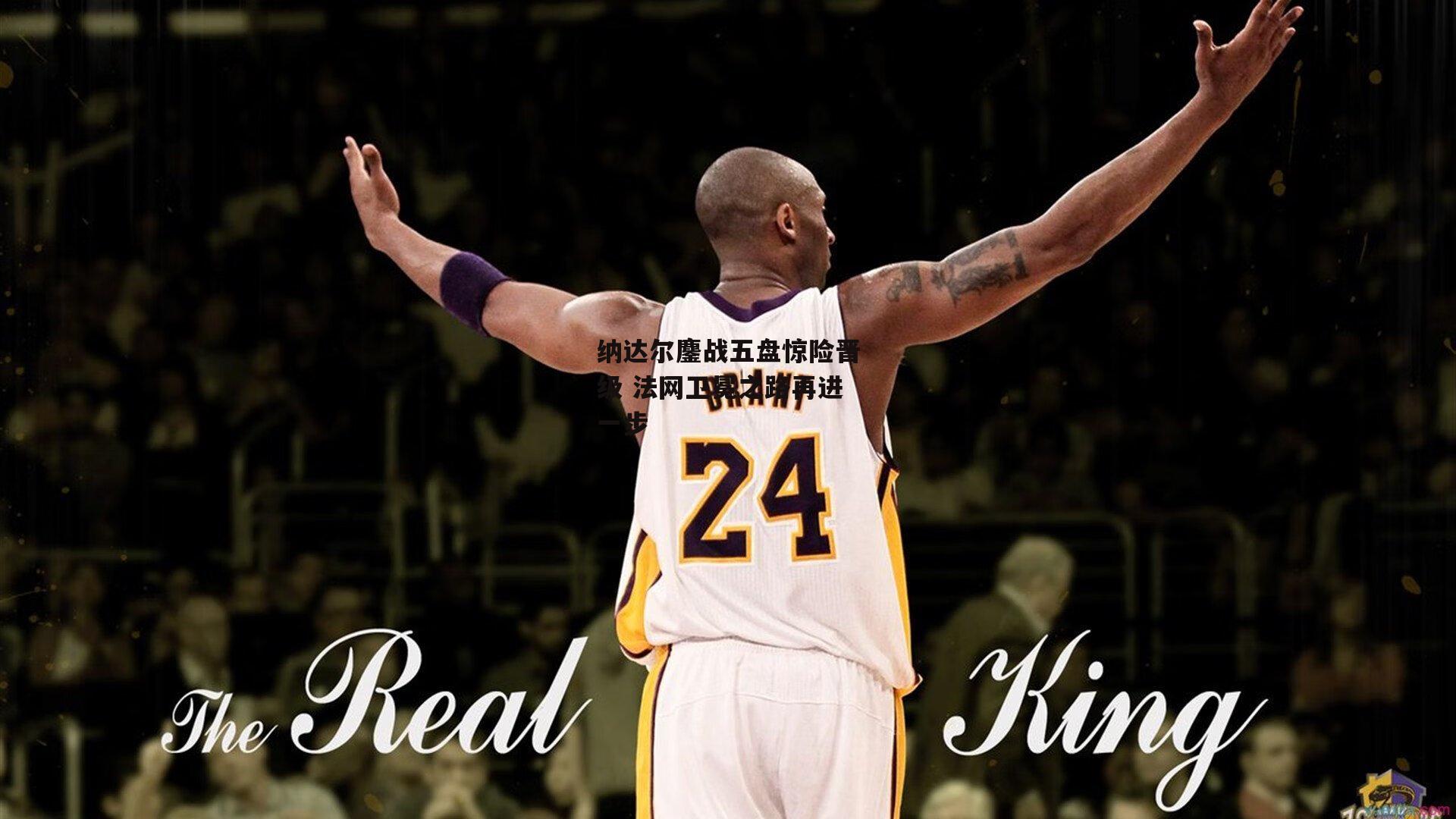 纳达尔鏖战五盘惊险晋级 法网卫冕之路再进一步