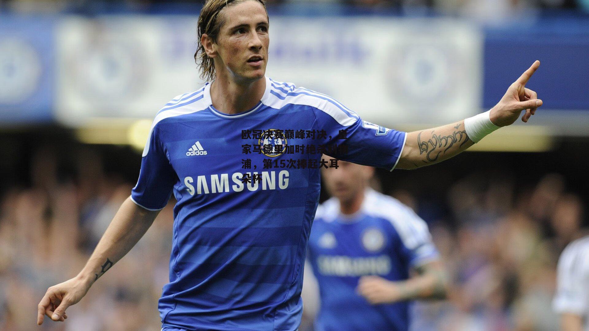 欧冠决赛巅峰对决,皇家马德里加时绝杀利物浦,第15次捧起大耳朵杯|pg模拟器